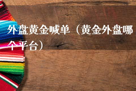 外盘黄金喊单(黄金外盘哪个平台)_黄金期货_第1张_期货投资网 外盘黄金喊单(黄金外盘哪个平台)_https://www.cqckcrrc.com_黄金期货_第1张