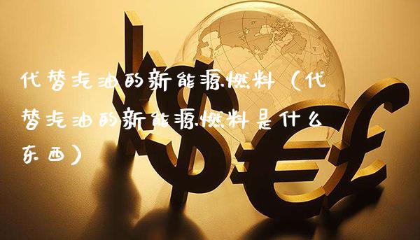 代替汽油的新能源燃料(代替汽油的新能源燃料是什么东西)_原油期货_第1张_期货投资网 代替汽油的新能源燃料(代替汽油的新能源燃料是什么东西)_https://www.cqckcrrc.com_原油期货_第1张