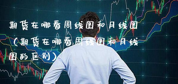 期货在哪看周线图和月线图（期货在哪看周线图和月线图的区别）_https://www.cqckcrrc.com_黄金期货_第1张