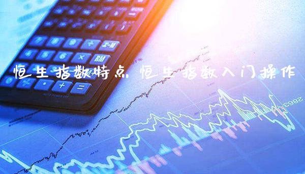 恒生指数特点 恒生指数入门操作_https://www.cqckcrrc.com_恒生指数_第1张