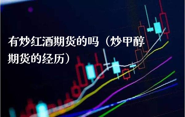 有炒红酒期货的吗(炒甲醇期货的经历)_股票理财_第1张_期货投资网 有炒红酒期货的吗(炒甲醇期货的经历)_https://www.cqckcrrc.com_股票理财_第1张