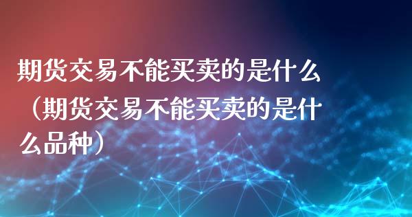 期货交易不能买卖的是什么（期货交易不能买卖的是什么品种）_https://www.cqckcrrc.com_财经要闻_第1张