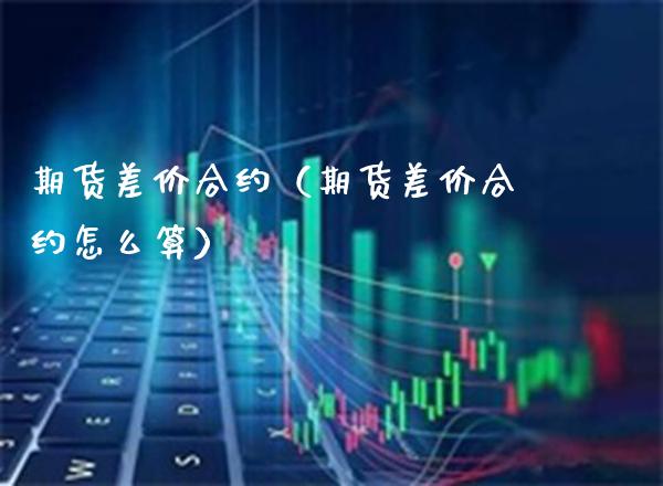 期货差价合约(期货差价合约怎么算)_期货直播_第1张_期货投资网 期货差价合约(期货差价合约怎么算)_https://www.cqckcrrc.com_期货直播_第1张
