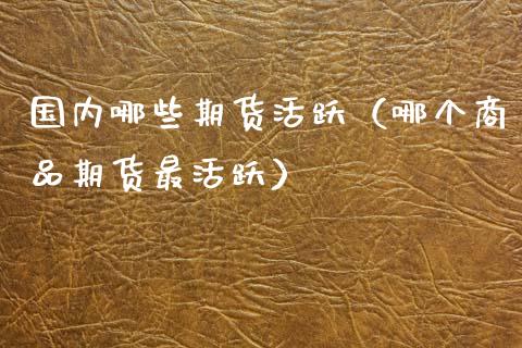 国内哪些期货活跃(哪个商品期货最活跃)_国际期货_第1张_期货投资网 国内哪些期货活跃(哪个商品期货最活跃)_https://www.cqckcrrc.com_国际期货_第1张