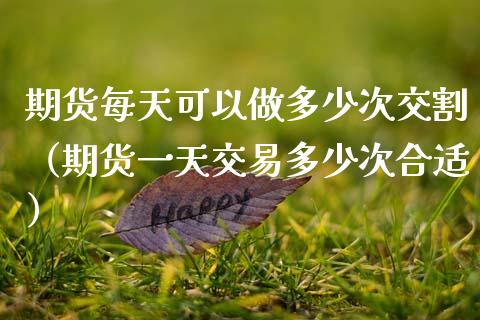 期货每天可以做多少次交割(期货一天交易多少次合适)_期货理财_第1张_期货投资网 期货每天可以做多少次交割(期货一天交易多少次合适)_https://www.cqckcrrc.com_期货理财_第1张