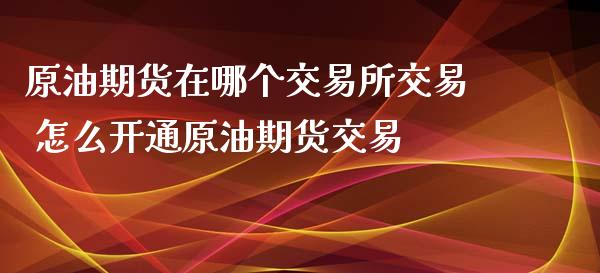 原油期货在哪个交易所交易 怎么开通原油期货交易_道指直播_第1张_期货投资网 原油期货在哪个交易所交易 怎么开通原油期货交易_https://www.cqckcrrc.com_道指直播_第1张