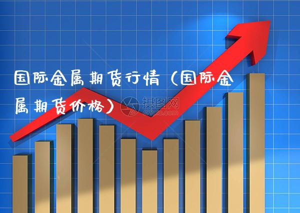 国际金属期货行情(国际金属期货价格)_原油期货_第1张_期货投资网 国际金属期货行情(国际金属期货价格)_https://www.cqckcrrc.com_原油期货_第1张