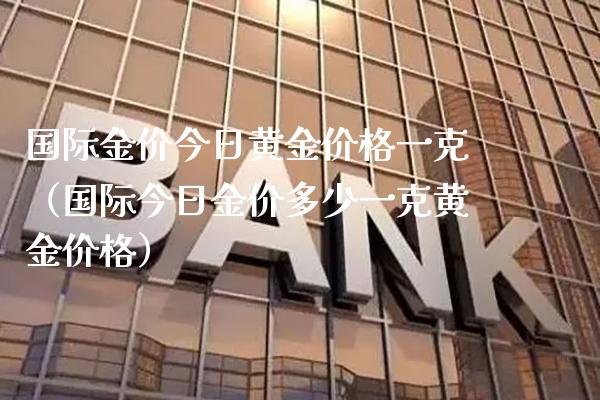 国际金价今日黄金价格一克（国际今日金价多少一克黄金价格）_https://www.cqckcrrc.com_原油期货_第1张
