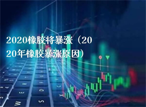 2020橡胶将暴涨（2020年橡胶暴涨原因）_https://www.cqckcrrc.com_道指直播_第1张