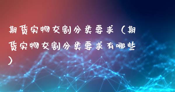 期货实物交割分类要求(期货实物交割分类要求有哪些)_期货开户_第1张_期货投资网 期货实物交割分类要求(期货实物交割分类要求有哪些)_https://www.cqckcrrc.com_期货开户_第1张
