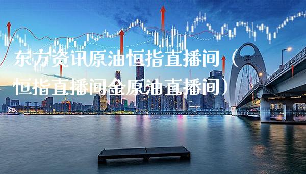 东方资讯原油恒指直播间（恒指直播间金原油直播间）_https://www.cqckcrrc.com_恒生指数_第1张