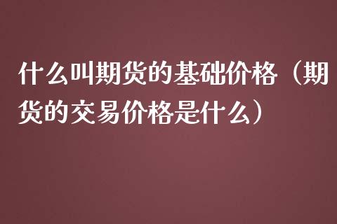 什么叫期货的基础价格（期货的交易价格是什么）_https://www.cqckcrrc.com_理财百科_第1张