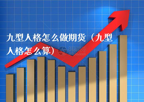 九型人格怎么做期货(九型人格怎么算)_期货知识_第1张_期货投资网 九型人格怎么做期货(九型人格怎么算)_https://www.cqckcrrc.com_期货知识_第1张