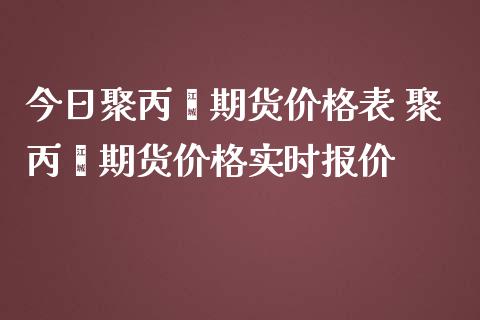 今日聚丙烯期货价格表 聚丙烯期货价格实时报价_https://www.cqckcrrc.com_恒生指数_第1张