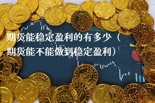 期货能稳定盈利的有多少（期货能不能做到稳定盈利）_https://www.cqckcrrc.com_原油期货_第1张