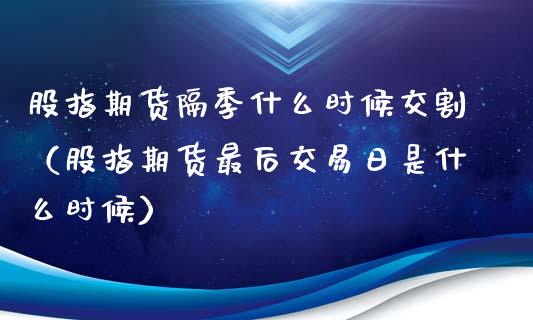 股指期货隔季什么时候交割（股指期货最后交易日是什么时候）_https://www.cqckcrrc.com_恒生指数_第1张
