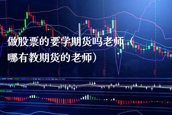 做股票的要学期货吗老师(哪有教期货的老师)_期货交易所_第1张_期货投资网 做股票的要学期货吗老师(哪有教期货的老师)_https://www.cqckcrrc.com_期货交易所_第1张