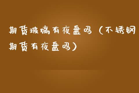期货玻璃有夜盘吗（不锈钢期货有夜盘吗）_https://www.cqckcrrc.com_期货开户_第1张