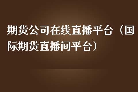 期货公司在线直播平台(国际期货直播间平台)_国际期货_第1张_期货投资网 期货公司在线直播平台(国际期货直播间平台)_https://www.cqckcrrc.com_国际期货_第1张