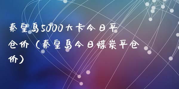 秦皇岛5000大卡今日平仓价（秦皇岛今日煤炭平仓价）_https://www.cqckcrrc.com_恒生指数_第1张