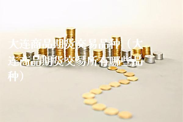 大连商品期货交易品种（大连商品期货交易所有哪些品种）_https://www.cqckcrrc.com_黄金期货_第1张