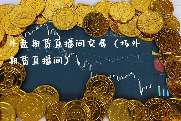 外盘期货直播间交易（场外期货直播间）_https://www.cqckcrrc.com_道指直播_第1张