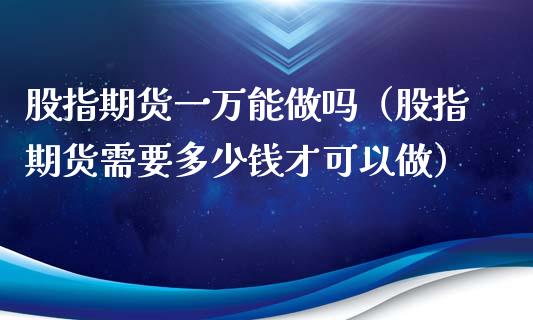 股指期货一万能做吗(股指期货需要多少钱才可以做)_纳指直播_第1张_期货投资网 股指期货一万能做吗(股指期货需要多少钱才可以做)_https://www.cqckcrrc.com_纳指直播_第1张
