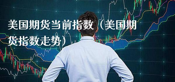 美国期货当前指数(美国期货指数走势)_国际期货_第1张_期货投资网 美国期货当前指数(美国期货指数走势)_https://www.cqckcrrc.com_国际期货_第1张