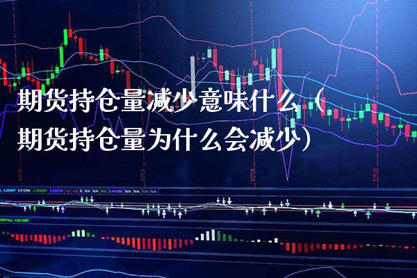 期货持仓量减少意味什么（期货持仓量为什么会减少）_https://www.cqckcrrc.com_纳指直播_第1张