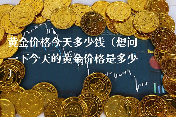黄金价格今天多少钱（想问一下今天的黄金价格是多少）_https://www.cqckcrrc.com_黄金期货_第1张