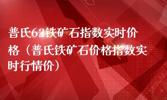 普氏62铁矿石指数实时价格(普氏铁矿石价格指数实时行情价)_道指直播_第1张_期货投资网 普氏62铁矿石指数实时价格(普氏铁矿石价格指数实时行情价)_https://www.cqckcrrc.com_道指直播_第1张