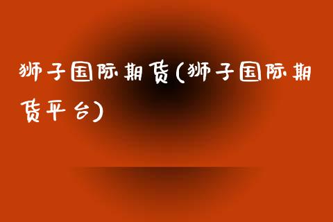 狮子国际期货(狮子国际期货平台)_国际期货_第1张_期货投资网 狮子国际期货(狮子国际期货平台)_https://www.cqckcrrc.com_国际期货_第1张