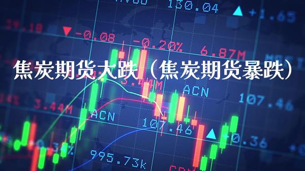 焦炭期货大跌（焦炭期货暴跌）_https://www.cqckcrrc.com_黄金期货_第1张