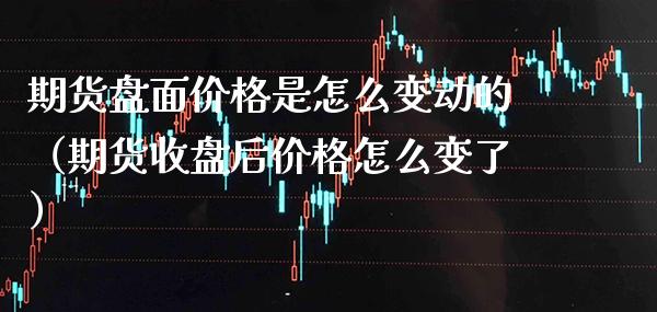 期货盘面价格是怎么变动的(期货收盘后价格怎么变了)_期货开户_第1张_期货投资网 期货盘面价格是怎么变动的(期货收盘后价格怎么变了)_https://www.cqckcrrc.com_期货开户_第1张