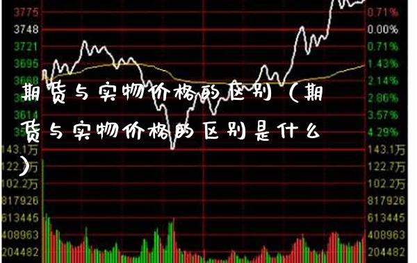 期货与实物价格的区别（期货与实物价格的区别是什么）_https://www.cqckcrrc.com_原油期货_第1张