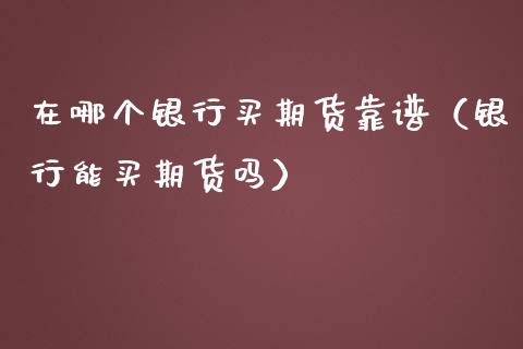 在哪个银行买期货靠谱(银行能买期货吗)_道指直播_第1张_期货投资网 在哪个银行买期货靠谱(银行能买期货吗)_https://www.cqckcrrc.com_道指直播_第1张