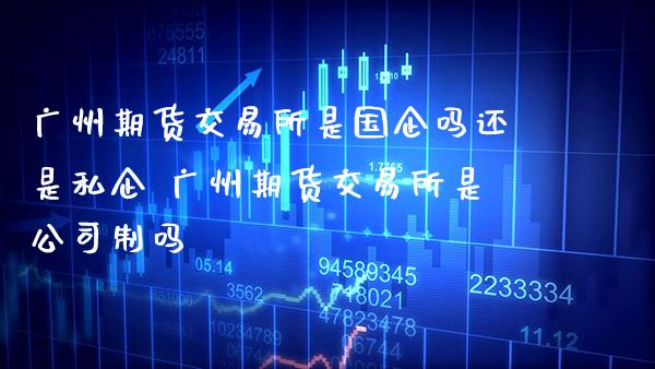 广州期货交易所是国企吗还是私企 广州期货交易所是公司制吗_纳指直播_第1张_期货投资网 广州期货交易所是国企吗还是私企 广州期货交易所是公司制吗_https://www.cqckcrrc.com_纳指直播_第1张