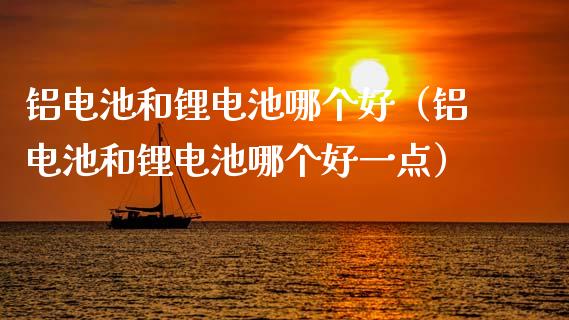 铝电池和锂电池哪个好(铝电池和锂电池哪个好一点)_道指直播_第1张_期货投资网 铝电池和锂电池哪个好(铝电池和锂电池哪个好一点)_https://www.cqckcrrc.com_道指直播_第1张