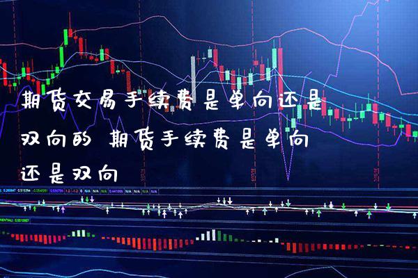 期货交易手续费是单向还是双向的 期货手续费是单向还是双向_原油期货_第1张_期货投资网 期货交易手续费是单向还是双向的 期货手续费是单向还是双向_https://www.cqckcrrc.com_原油期货_第1张