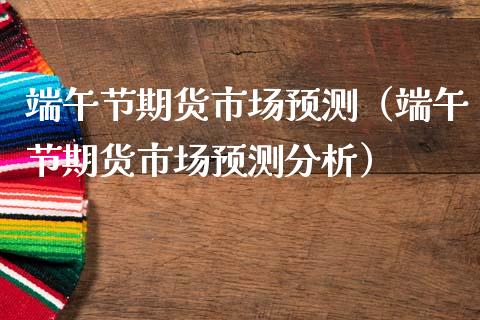 端午节期货市场预测(端午节期货市场预测分析)_黄金期货_第1张_期货投资网 端午节期货市场预测(端午节期货市场预测分析)_https://www.cqckcrrc.com_黄金期货_第1张