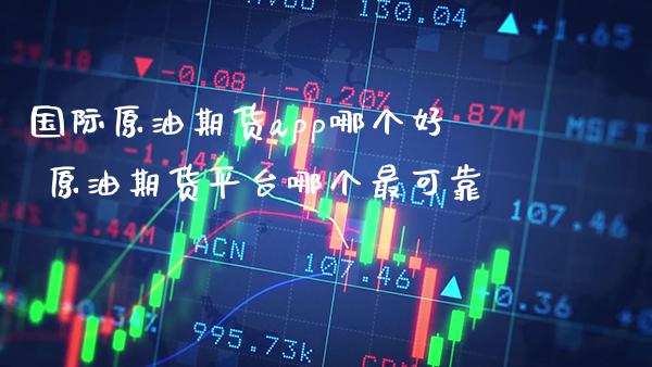 国际原油期货app哪个好 原油期货平台哪个最可靠_https://www.cqckcrrc.com_道指直播_第1张