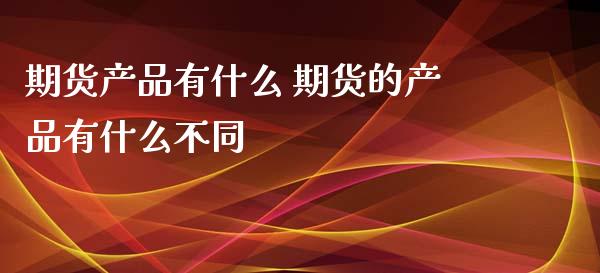期货产品有什么 期货的产品有什么不同_黄金期货_第1张_期货投资网 期货产品有什么 期货的产品有什么不同_https://www.cqckcrrc.com_黄金期货_第1张