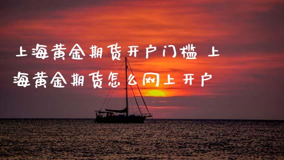 上海黄金期货开户门槛 上海黄金期货怎么网上开户_https://www.cqckcrrc.com_黄金期货_第1张