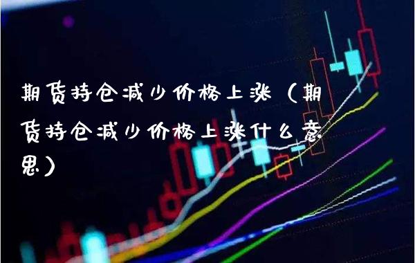 期货持仓减少价格上涨（期货持仓减少价格上涨什么意思）_https://www.cqckcrrc.com_纳指直播_第1张