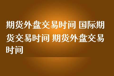 期货外盘交易时间 国际期货交易时间 期货外盘交易时间_黄金期货_第1张_期货投资网 期货外盘交易时间 国际期货交易时间 期货外盘交易时间_https://www.cqckcrrc.com_黄金期货_第1张