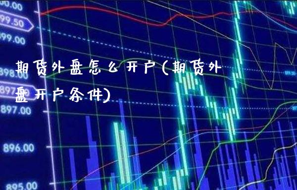 期货外盘怎么开户(期货外盘开户条件)_道指直播_第1张_期货投资网 期货外盘怎么开户(期货外盘开户条件)_https://www.cqckcrrc.com_道指直播_第1张