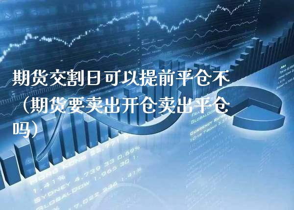期货交割日可以提前平仓不(期货要卖出开仓卖出平仓吗)_股票理财_第1张_期货投资网 期货交割日可以提前平仓不(期货要卖出开仓卖出平仓吗)_https://www.cqckcrrc.com_股票理财_第1张