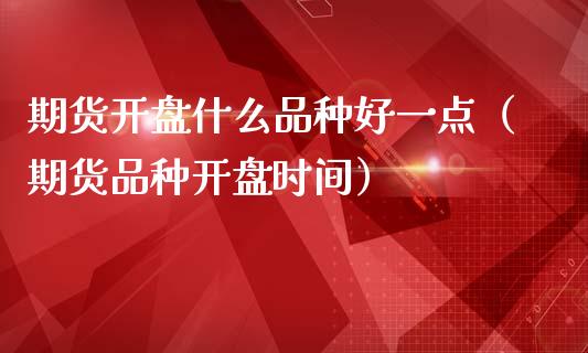 期货**什么品种好一点（期货品种**时间）_https://www.cqckcrrc.com_财经要闻_第1张
