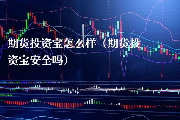 期货投资宝怎么样（期货投资宝安全吗）_https://www.cqckcrrc.com_原油期货_第1张