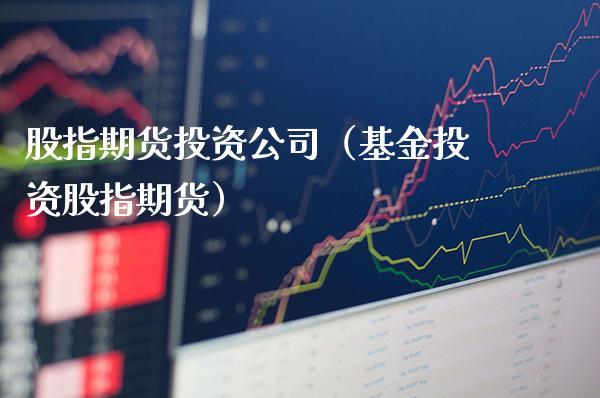 股指期货投资公司(基金投资股指期货)_股票理财_第1张_期货投资网 股指期货投资公司(基金投资股指期货)_https://www.cqckcrrc.com_股票理财_第1张